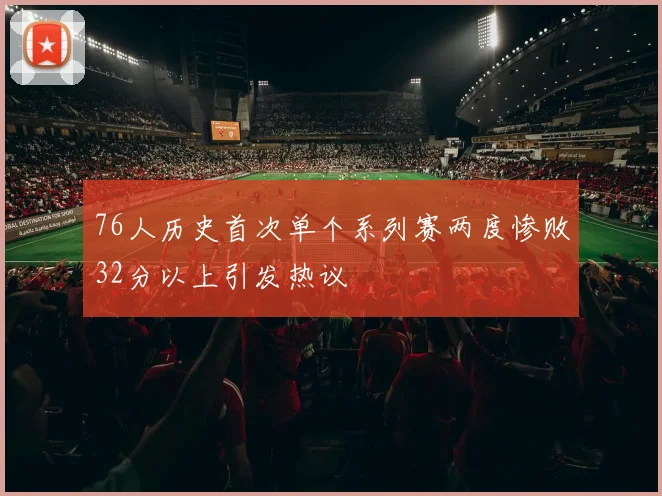 76人历史首次单个系列赛两度惨败32分以上引发热议