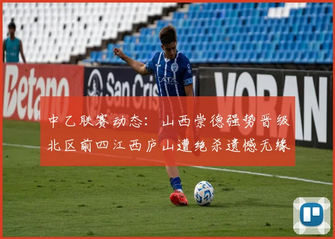 中乙联赛动态：山西崇德强势晋级北区前四江西庐山遭绝杀遗憾无缘南区前四