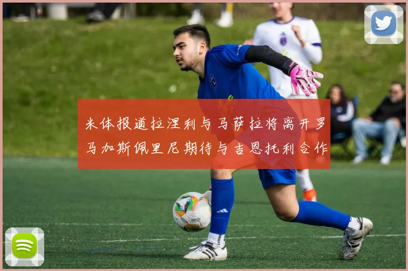 米体报道拉涅利与马萨拉将离开罗马加斯佩里尼期待与吉恩托利合作