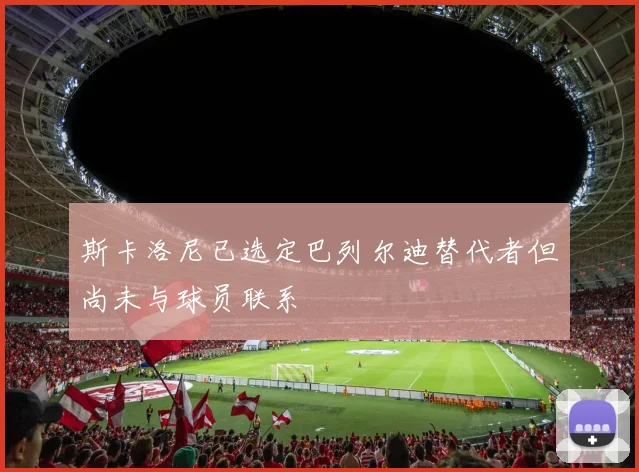 斯卡洛尼已选定巴列尔迪替代者但尚未与球员联系