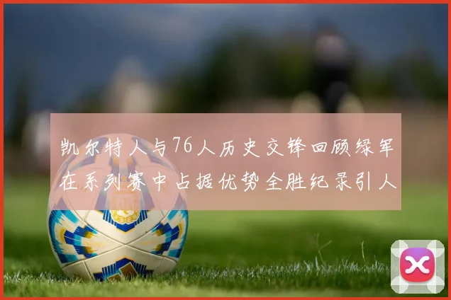 凯尔特人与76人历史交锋回顾绿军在系列赛中占据优势全胜纪录引人关注