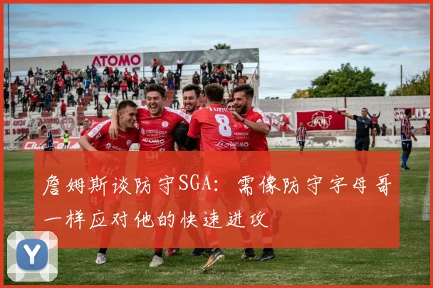 詹姆斯谈防守SGA：需像防守字母哥一样应对他的快速进攻