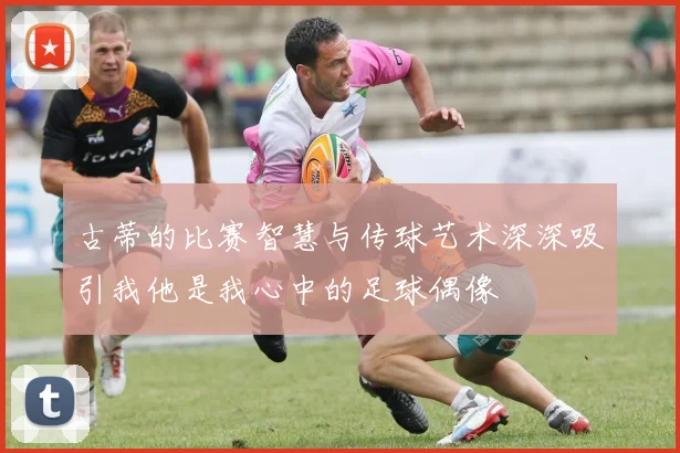 古蒂的比赛智慧与传球艺术深深吸引我他是我心中的足球偶像