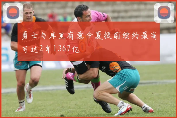 勇士与库里有意今夏提前续约最高可达2年1367亿