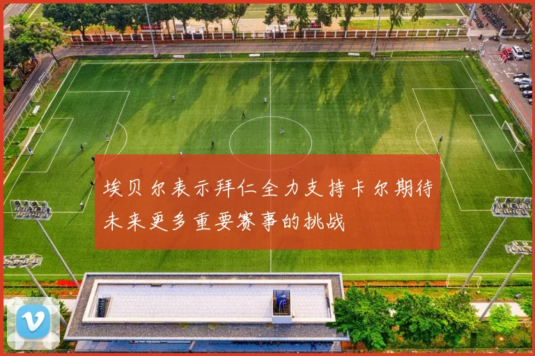 埃贝尔表示拜仁全力支持卡尔期待未来更多重要赛事的挑战