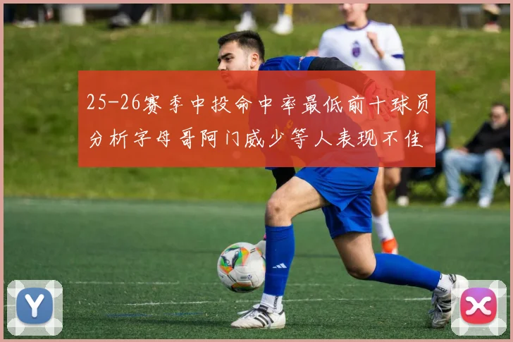 25-26赛季中投命中率最低前十球员分析字母哥阿门威少等人表现不佳