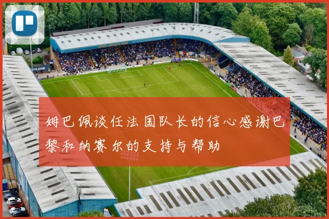 姆巴佩谈任法国队长的信心感谢巴黎和纳赛尔的支持与帮助