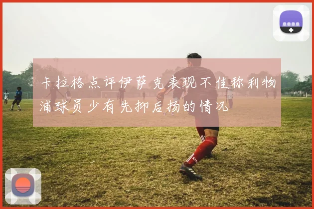 卡拉格点评伊萨克表现不佳称利物浦球员少有先抑后扬的情况