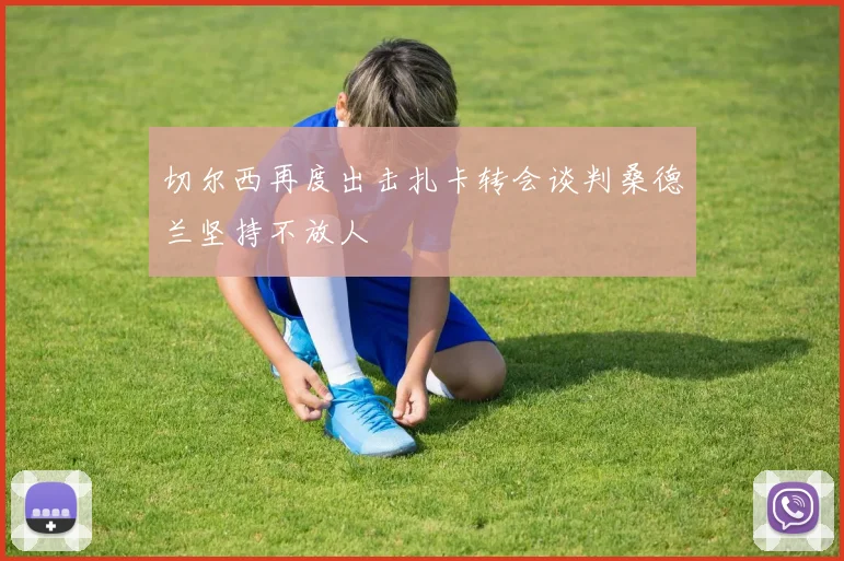 切尔西再度出击扎卡转会谈判桑德兰坚持不放人