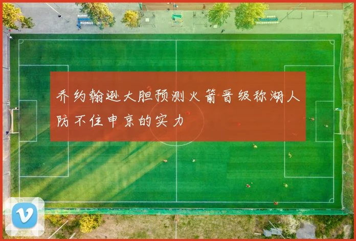 乔约翰逊大胆预测火箭晋级称湖人防不住申京的实力