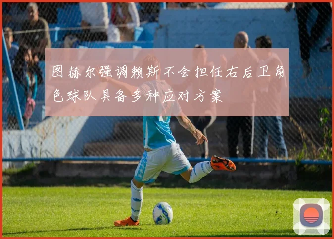 图赫尔强调赖斯不会担任右后卫角色球队具备多种应对方案