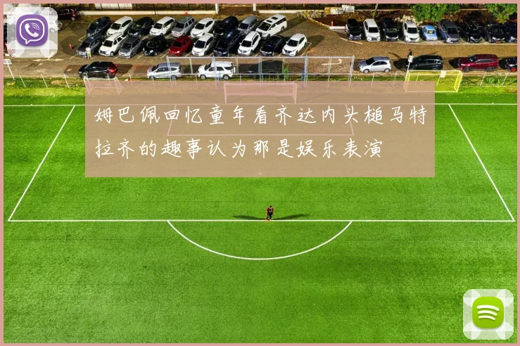姆巴佩回忆童年看齐达内头槌马特拉齐的趣事认为那是娱乐表演