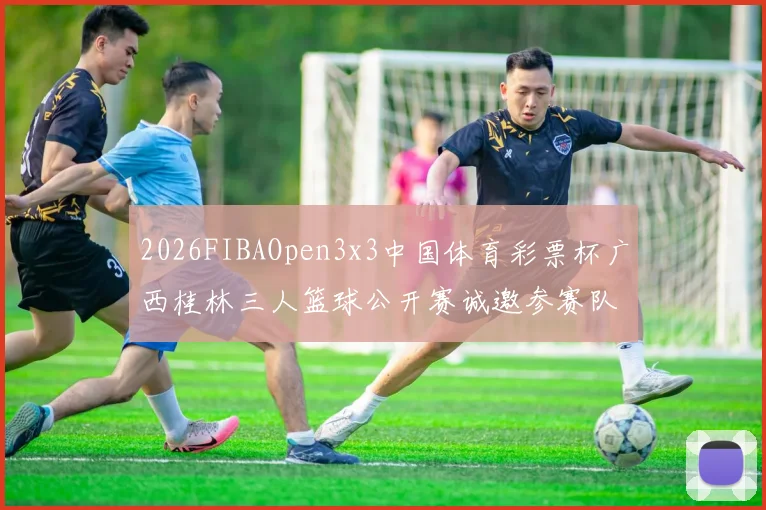 2026FIBAOpen3x3中国体育彩票杯广西桂林三人篮球公开赛诚邀参赛队伍报名