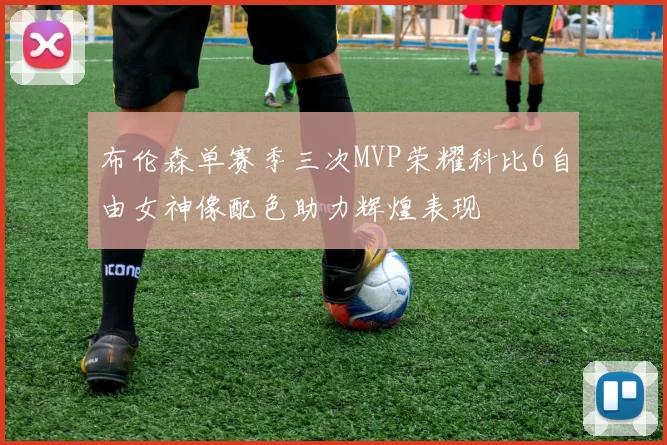 布伦森单赛季三次MVP荣耀科比6自由女神像配色助力辉煌表现