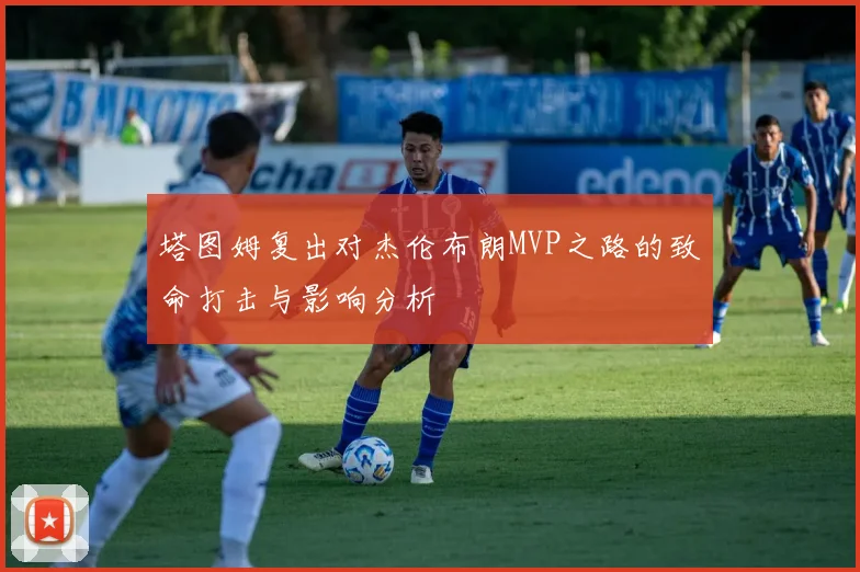 塔图姆复出对杰伦布朗MVP之路的致命打击与影响分析