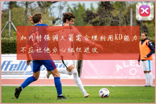 加内特强调火箭需合理利用KD能力不应让他分心组织进攻