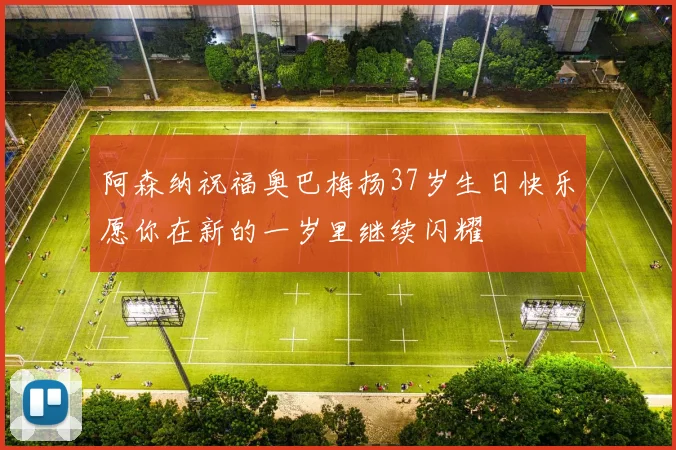 阿森纳祝福奥巴梅扬37岁生日快乐愿你在新的一岁里继续闪耀