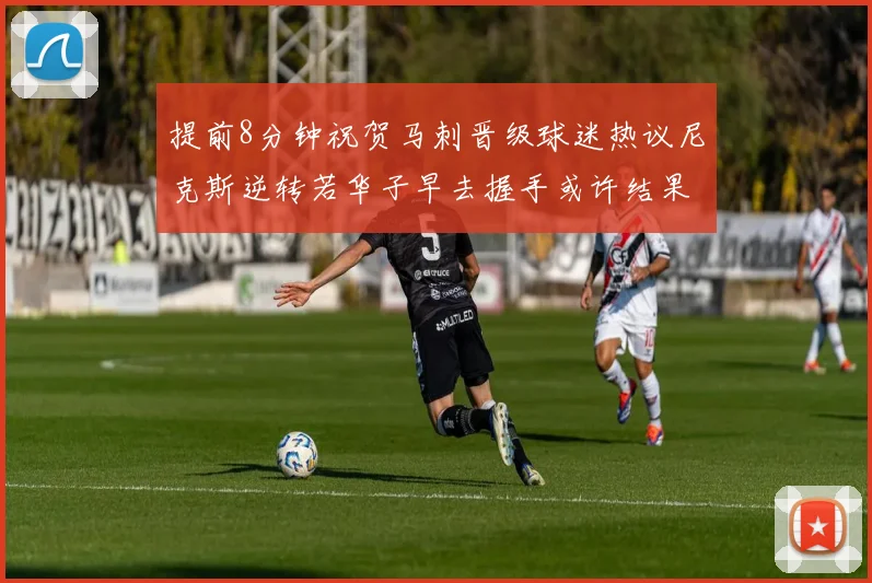 提前8分钟祝贺马刺晋级球迷热议尼克斯逆转若华子早去握手或许结果不同
