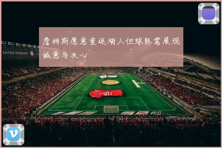 詹姆斯愿意重返湖人但球队需展现诚意与决心