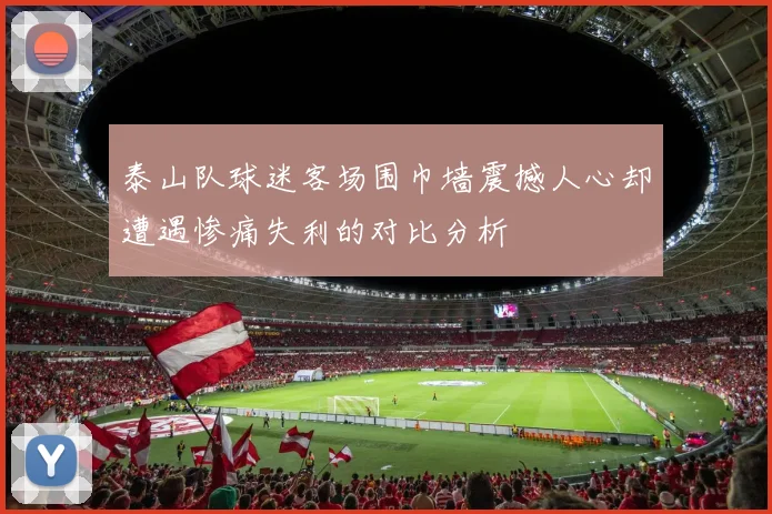 泰山队球迷客场围巾墙震撼人心却遭遇惨痛失利的对比分析