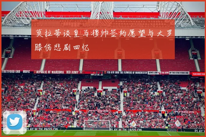 莫拉蒂谈皇马穆帅签约愿望与大罗膝伤悲剧回忆