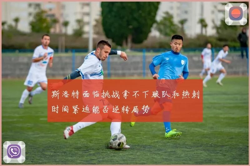 斯洛特面临挑战拿不下狼队和热刺时间紧迫能否逆转局势