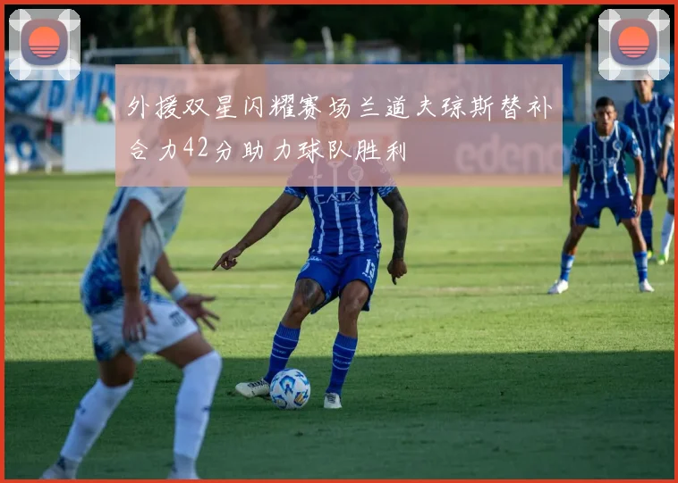 外援双星闪耀赛场兰道夫琼斯替补合力42分助力球队胜利