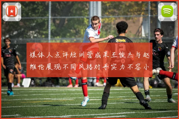 媒体人点评短训营成果王俊杰与赵维伦展现不同风格对手实力不容小觑