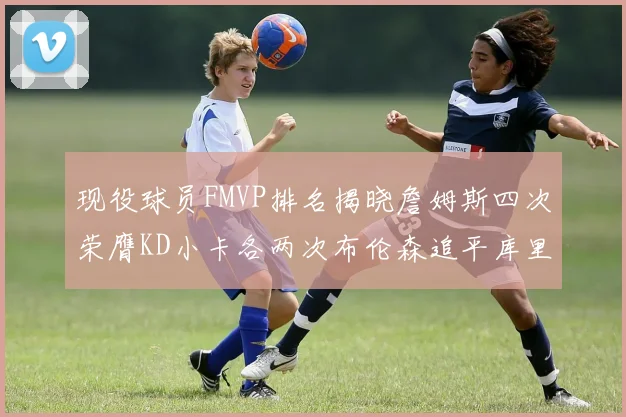 现役球员FMVP排名揭晓詹姆斯四次荣膺KD小卡各两次布伦森追平库里约基奇等人