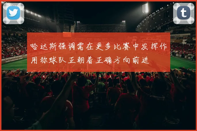 哈达斯强调需在更多比赛中发挥作用称球队正朝着正确方向前进