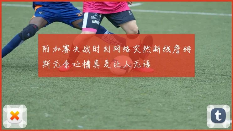 附加赛决战时刻网络突然断线詹姆斯无奈吐槽真是让人无语