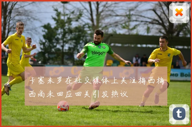 卡塞米罗在社交媒体上关注梅西梅西尚未回应回关引发热议