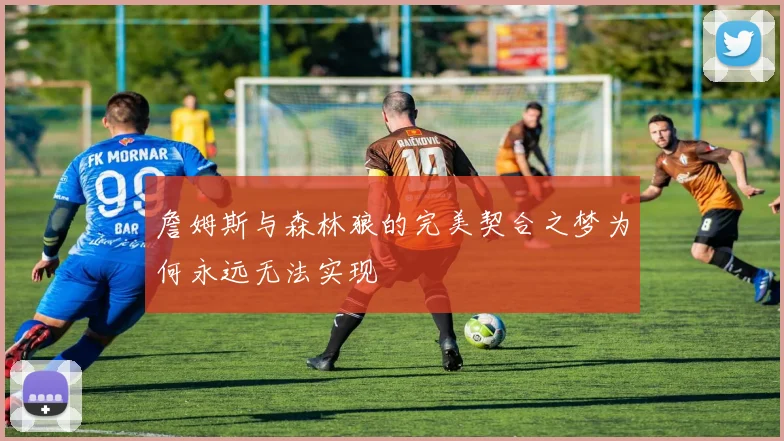 詹姆斯与森林狼的完美契合之梦为何永远无法实现