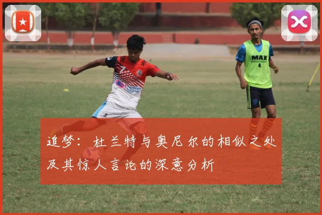 追梦：杜兰特与奥尼尔的相似之处及其惊人言论的深意分析