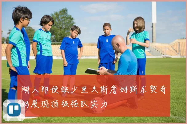 湖人即便缺少里夫斯詹姆斯东契奇仍展现顶级强队实力