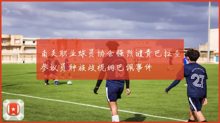 南美职业球员协会强烈谴责巴拉圭参议员种族歧视姆巴佩事件